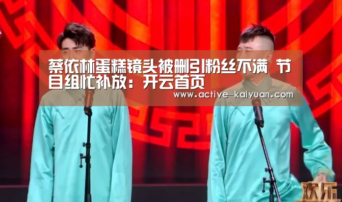 蔡依林蛋糕镜头被删引粉丝不满 节目组忙补放:开云首页(图1) 开云首页