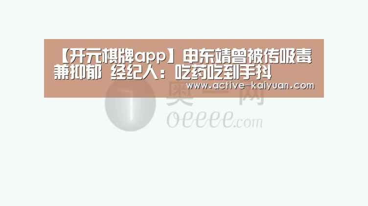 【开元棋牌app】申东靖曾被传吸毒兼抑郁 经纪人:吃药吃到手抖(图1) 开元棋牌电脑版